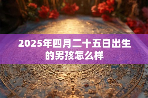 2025年四月二十五日出生的男孩怎么样 2025年四月二十五日出生的男孩怎么样
