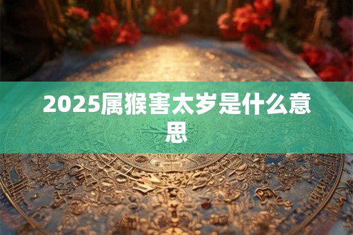 2025属猴害太岁是什么意思 2025属猴害太岁是什么意思