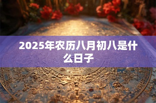 2025年农历八月初八是什么日子 2025年农历八月初八是什么日子