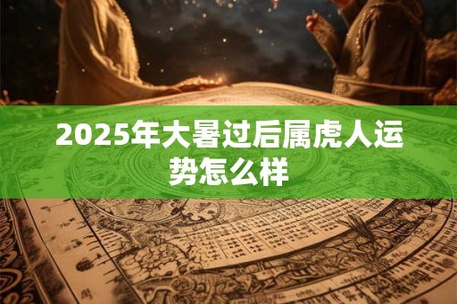 2025年大暑过后属虎人运势怎么样 2025年大暑过后属虎人运势怎么样