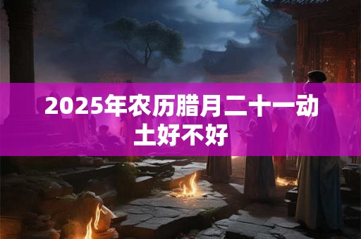 2026年农历腊月二十一动土好不好 2026年农历腊月二十一动土好不好
