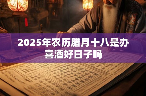 2026年农历腊月十八是办喜酒好日子吗 2026年农历腊月十八是办喜酒好日子吗