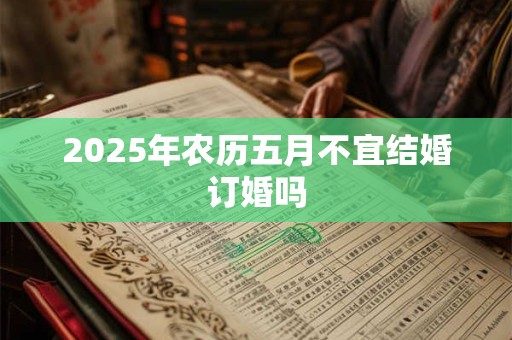 2025年农历五月不宜结婚订婚吗 2025年农历五月不宜结婚订婚吗