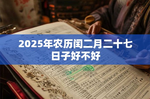 2025年农历闰二月二十七日子好不好 2025年农历闰二月二十七日子好不好
