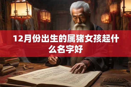 12月份出生的属猪女孩起什么名字好 12月份出生的属猪女孩起什么名字好