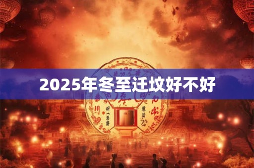 2025年冬至迁坟好不好