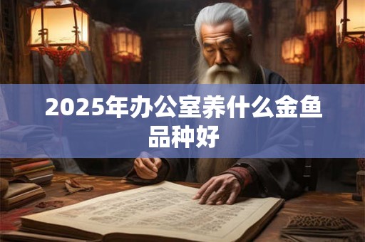 2025年办公室养什么金鱼品种好
