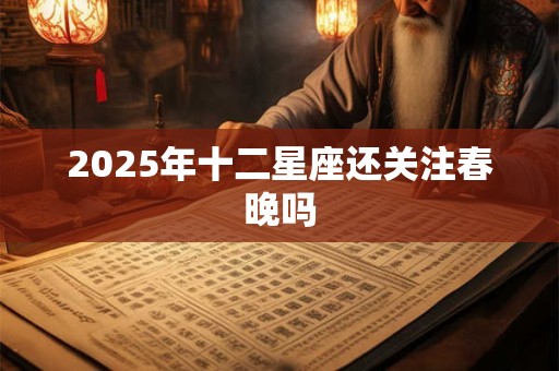 2025年十二星座还关注春晚吗 2025年十二星座还关注春晚吗