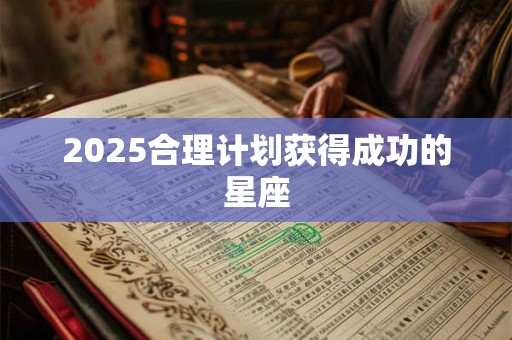 2025合理计划获得成功的星座 2025合理计划获得成功的星座