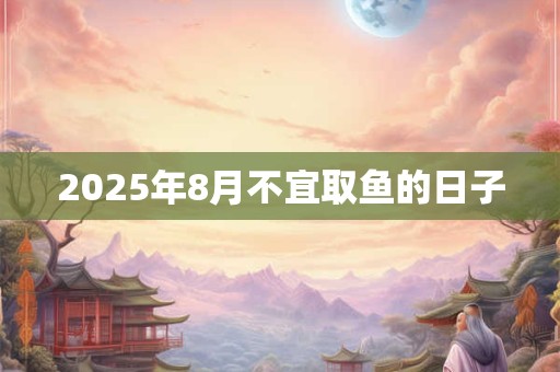 2025年8月不宜取鱼的日子