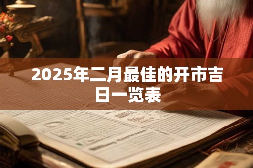 2025年二月最佳的开市吉日一览表 2025年二月最佳的开市吉日一览表