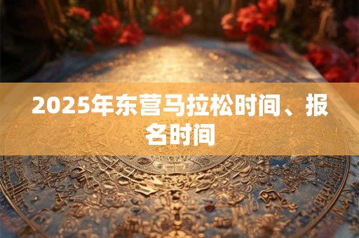2025年东营马拉松时间、报名时间 2025年东营马拉松时间、报名时间