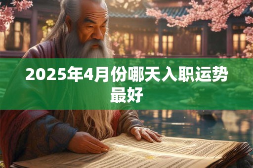 2025年4月份哪天入职运势最好 2025年4月份哪天入职运势最好