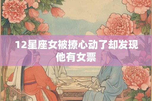 12星座女被撩心动了却发现他有女票 12星座女被撩心动了却发现他有女票