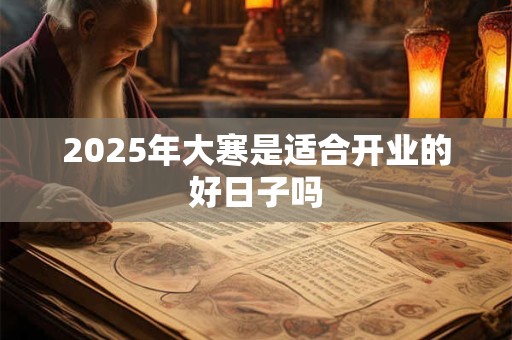 2025年大寒是适合开业的好日子吗