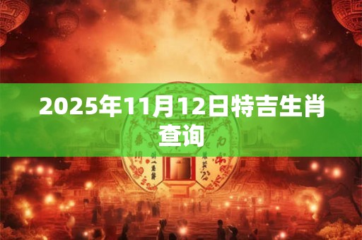 2025年11月12日特吉生肖查询 2025年11月12日特吉生肖查询