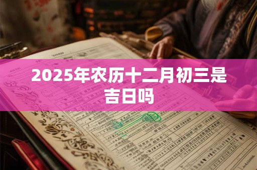 2025年农历十二月初三是吉日吗 2025年农历十二月初三是吉日吗