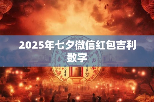2025年七夕微信红包吉利数字 2025年七夕微信红包吉利数字