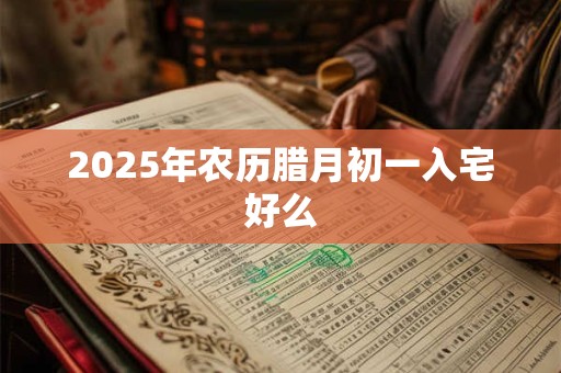 2025年农历腊月初一入宅好么