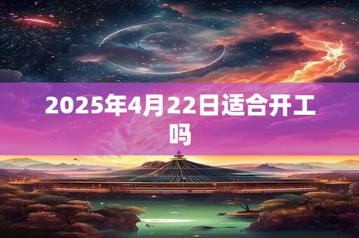 2026年4月22日适合开工吗 2026年4月22日适合开工吗