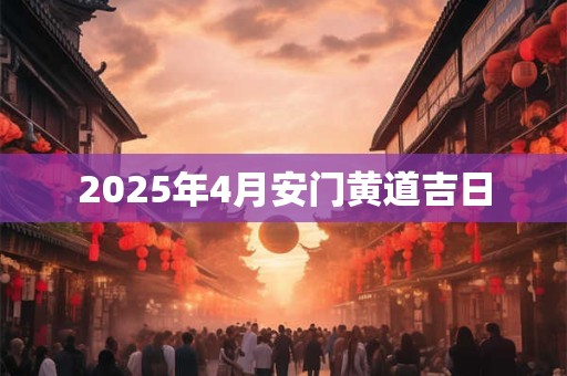 2025年4月安门黄道吉日 2025年4月安门黄道吉日