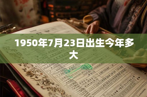 1950年7月23日出生今年多大 1950年7月23日出生今年多大