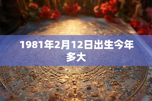 1981年2月12日出生今年多大