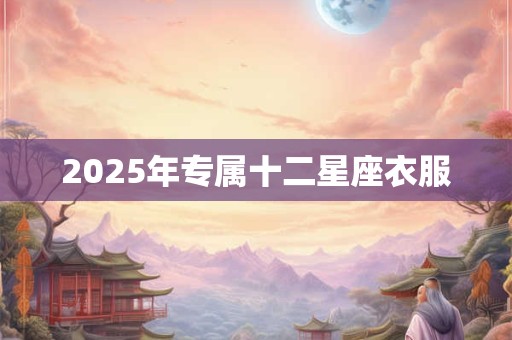 2025年专属十二星座衣服 2025年专属十二星座衣服