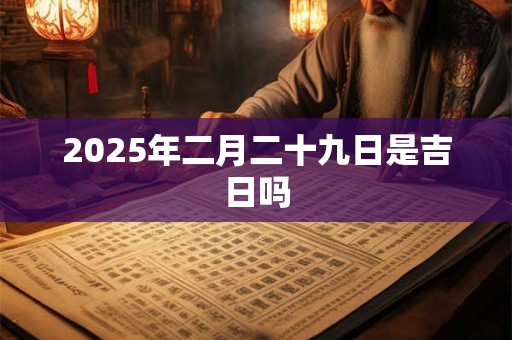 2025年二月二十九日是吉日吗 2025年二月二十九日是吉日吗