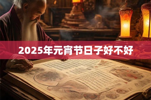 2025年元宵节日子好不好 2025年元宵节日子好不好
