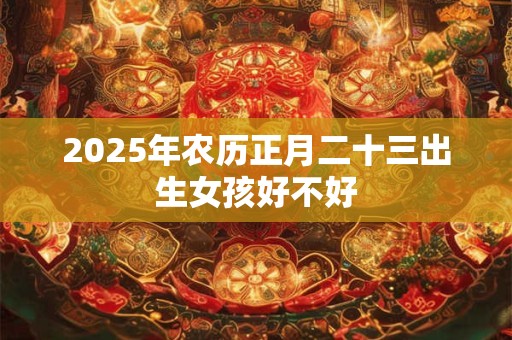 2025年农历正月二十三出生女孩好不好