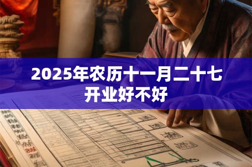 2025年农历十一月二十七开业好不好 2025年农历十一月二十七开业好不好