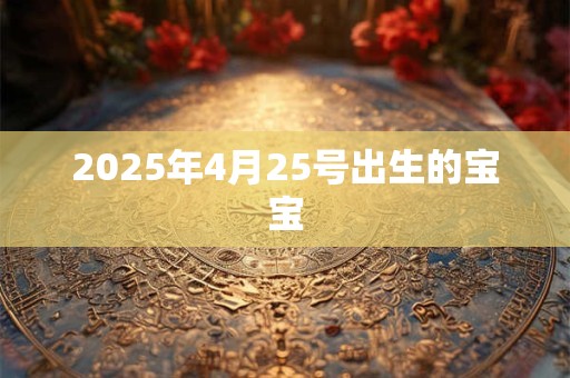 2025年4月25号出生的宝宝 2025年4月25号出生的宝宝