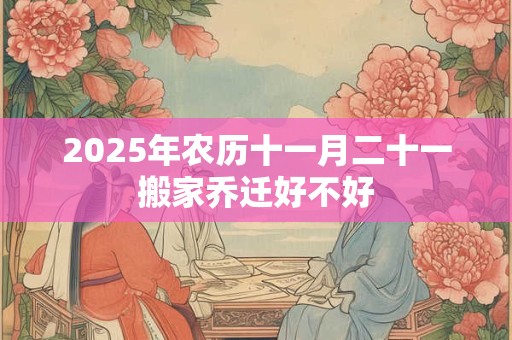 2025年农历十一月二十一搬家乔迁好不好 2025年农历十一月二十一搬家乔迁好不好