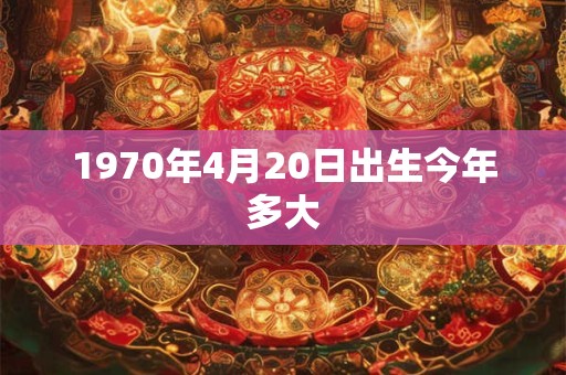 1970年4月20日出生今年多大