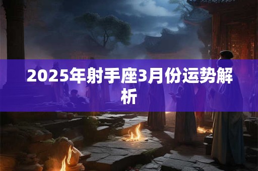2025年射手座3月份运势解析 2025年射手座3月份运势解析