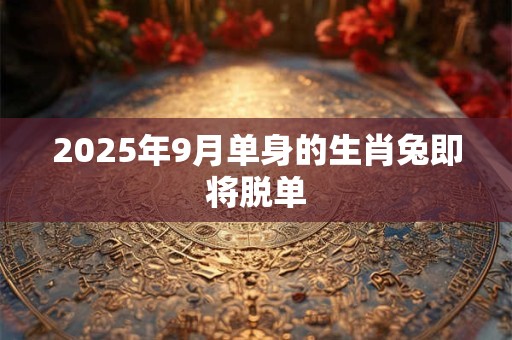 2025年9月单身的生肖兔即将脱单 2025年9月单身的生肖兔即将脱单
