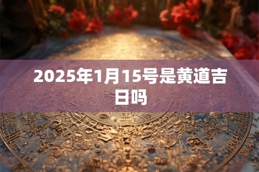2025年1月15号是黄道吉日吗