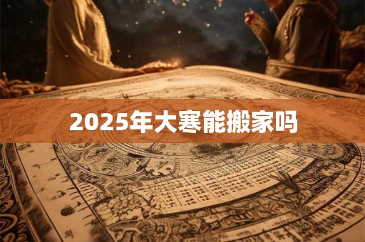 2025年大寒能搬家吗