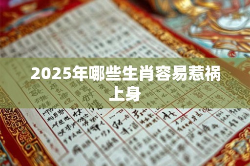 2025年哪些生肖容易惹祸上身 2025年哪些生肖容易惹祸上身