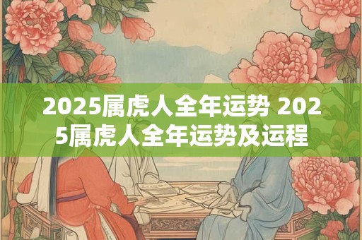 2025属虎人全年运势 2025属虎人全年运势及运程 2025属虎人全年运势 2025属虎人全年运势及运程