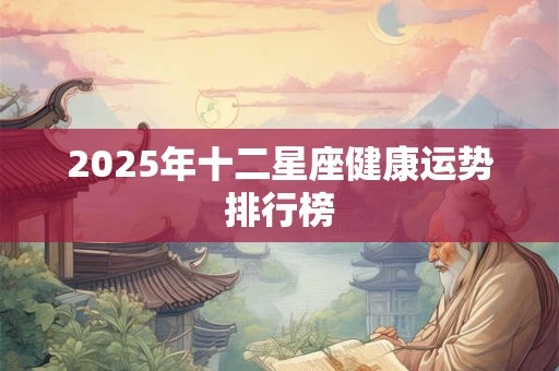 2025年十二星座健康运势排行榜 2025年十二星座健康运势排行榜