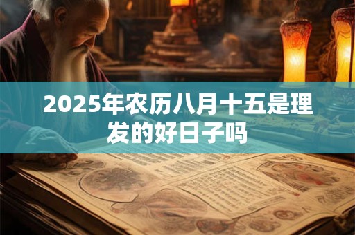 2025年农历八月十五是理发的好日子吗 2025年农历八月十五是理发的好日子吗