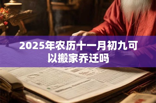 2025年农历十一月初九可以搬家乔迁吗 2025年农历十一月初九可以搬家乔迁吗