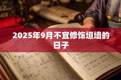 2025年9月不宜修饰垣墙的日子 2025年9月不宜修饰垣墙的日子