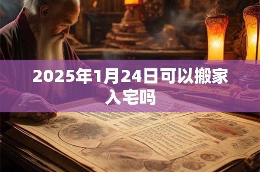 2025年1月24日可以搬家入宅吗
