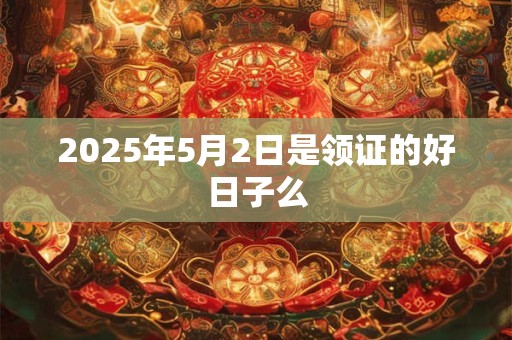 2025年5月2日是领证的好日子么 2025年5月2日是领证的好日子么