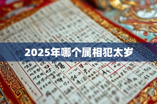 2025年哪个属相犯太岁 2025年哪个属相犯太岁