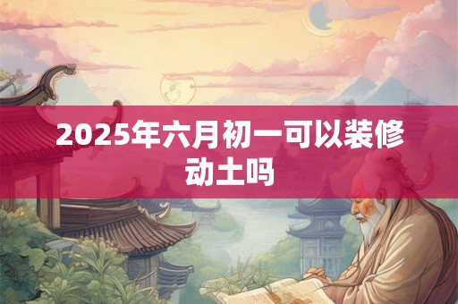 2025年六月初一可以装修动土吗