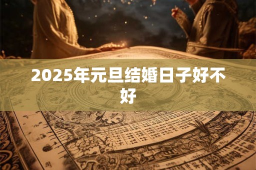 2025年元旦结婚日子好不好 2025年元旦结婚日子好不好